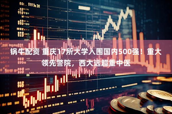 锅牛配资 重庆17所大学入围国内500强！重大领先警院，西大远超重中医