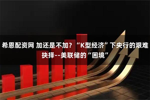 希恩配资网 加还是不加？“K型经济”下央行的艰难抉择--美联储的“困境”