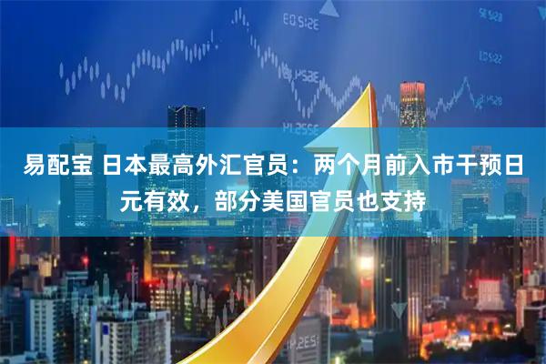 易配宝 日本最高外汇官员：两个月前入市干预日元有效，部分美国官员也支持