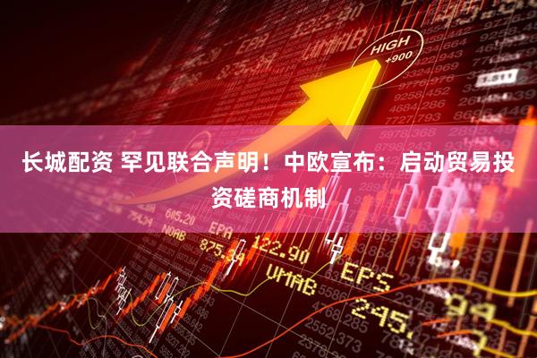 长城配资 罕见联合声明！中欧宣布：启动贸易投资磋商机制