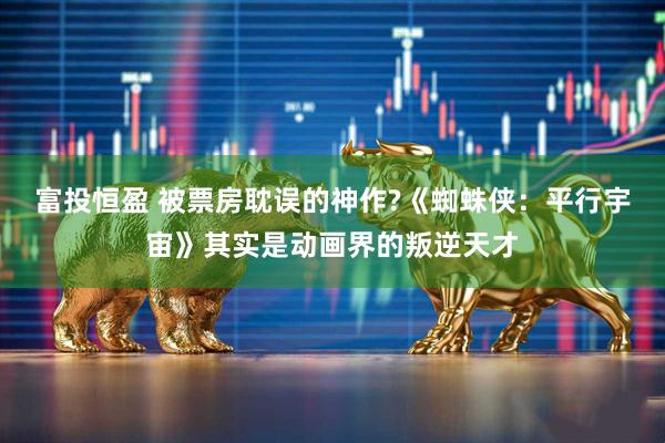 富投恒盈 被票房耽误的神作?《蜘蛛侠:平行宇宙》其实是动画界的叛逆天才
