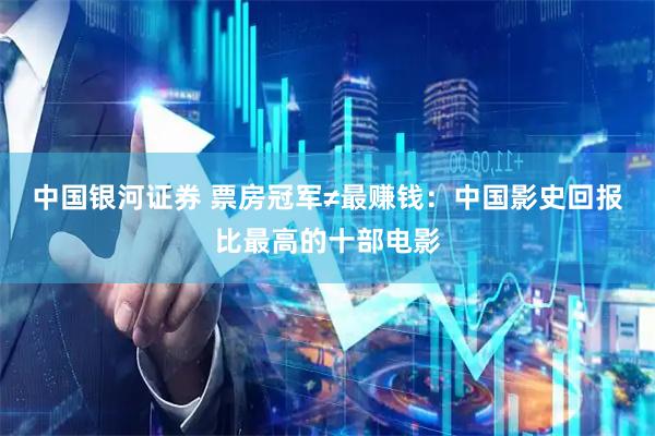 中国银河证券 票房冠军≠最赚钱:中国影史回报比最高的十部电影