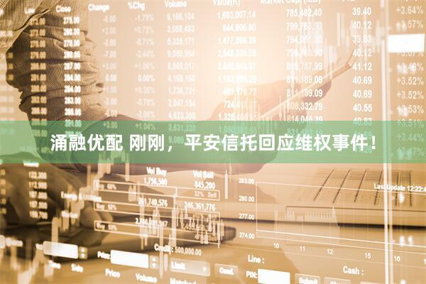 涌融优配 刚刚，平安信托回应维权事件！