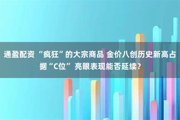 通盈配资 “疯狂”的大宗商品 金价八创历史新高占据“C位” 亮眼表现能否延续？