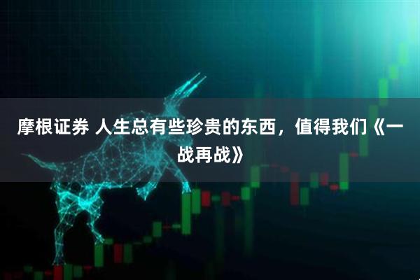 摩根证券 人生总有些珍贵的东西,值得我们《一战再战》