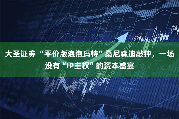 大圣证券 “平价版泡泡玛特”桑尼森迪敲钟，一场没有“IP主权”的资本盛宴