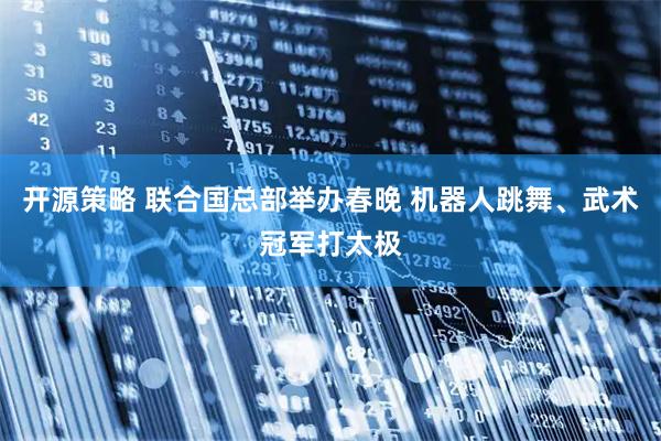 开源策略 联合国总部举办春晚 机器人跳舞、武术冠军打太极