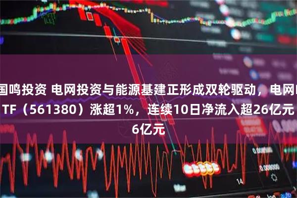 国鸣投资 电网投资与能源基建正形成双轮驱动，电网ETF（561380）涨超1%，连续10日净流入超26亿元