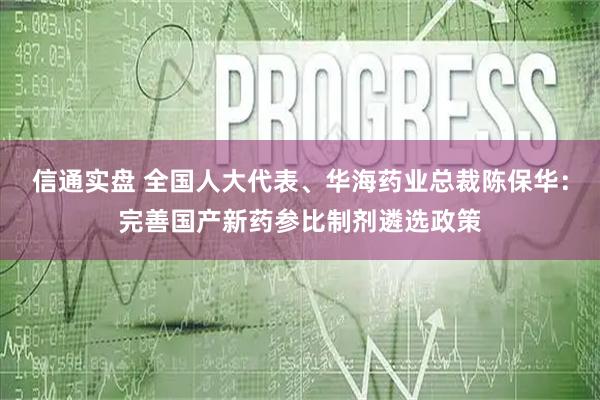 信通实盘 全国人大代表、华海药业总裁陈保华：完善国产新药参比制剂遴选政策