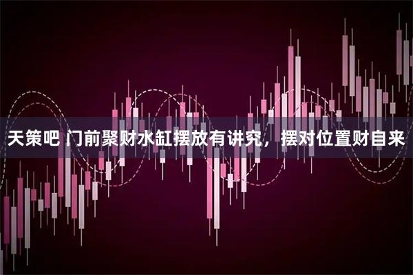 天策吧 门前聚财水缸摆放有讲究,摆对位置财自来