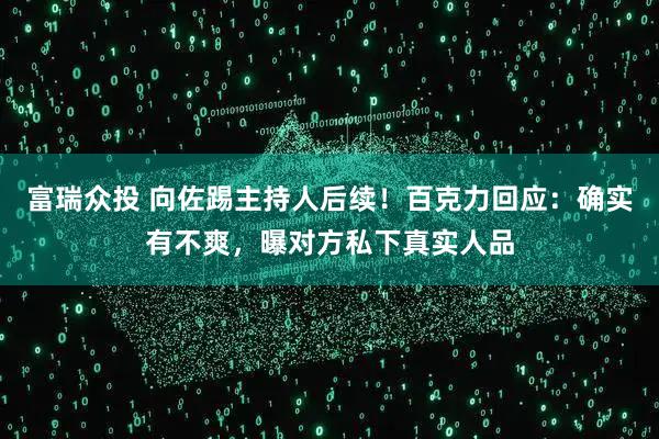 富瑞众投 向佐踢主持人后续!百克力回应:确实有不爽,曝对方私下真实人品