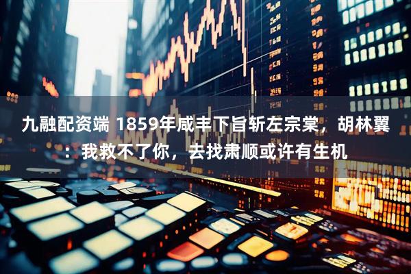九融配资端 1859年咸丰下旨斩左宗棠,胡林翼:我救不了你,去找肃顺或许有生机