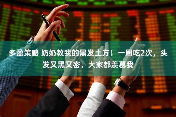 多盈策略 奶奶教我的黑发土方！一周吃2次，头发又黑又密，大家都羡慕我