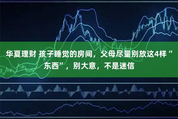 华夏理财 孩子睡觉的房间，父母尽量别放这4样“东西”，别大意，不是迷信