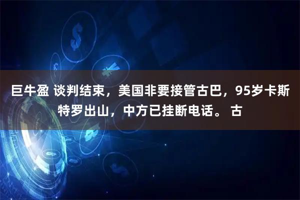 巨牛盈 谈判结束，美国非要接管古巴，95岁卡斯特罗出山，中方已挂断电话。 古