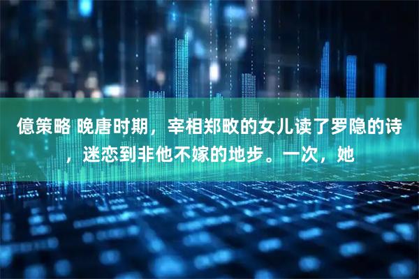 億策略 晚唐时期，宰相郑畋的女儿读了罗隐的诗，迷恋到非他不嫁的地步。一次，她