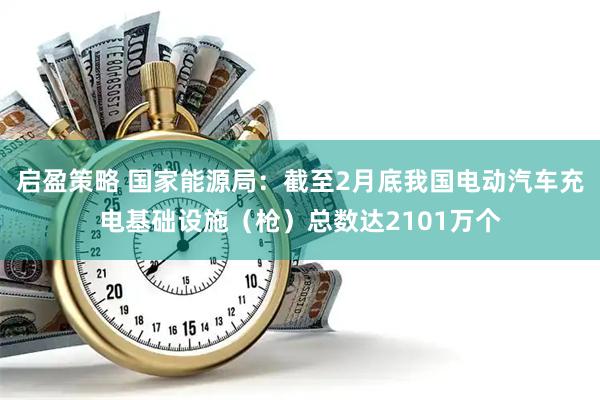 启盈策略 国家能源局：截至2月底我国电动汽车充电基础设施（枪）总数达2101万个