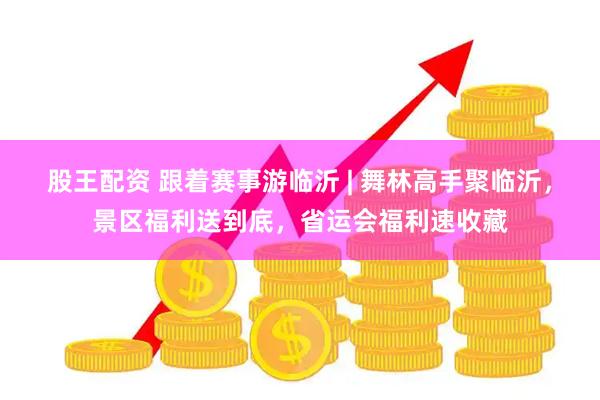 股王配资 跟着赛事游临沂 | 舞林高手聚临沂，景区福利送到底，省运会福利速收藏