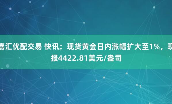 嘉汇优配交易 快讯:现货黄金日内涨幅扩大至1%,现报4422.81美元/盎司