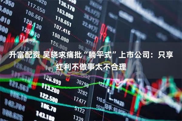 升富配资 吴晓求痛批“躺平式”上市公司：只享红利不做事太不合理