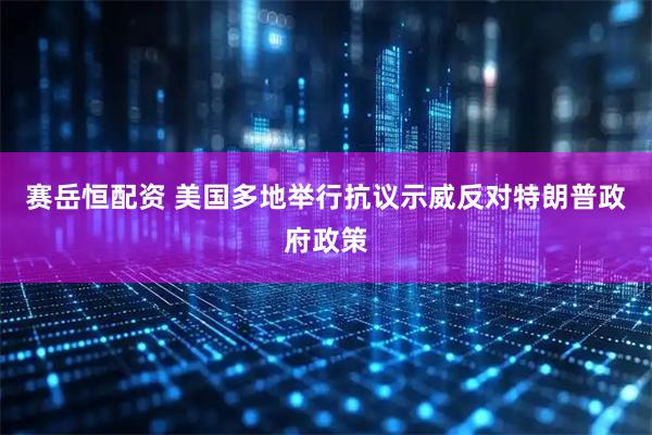 赛岳恒配资 美国多地举行抗议示威反对特朗普政府政策