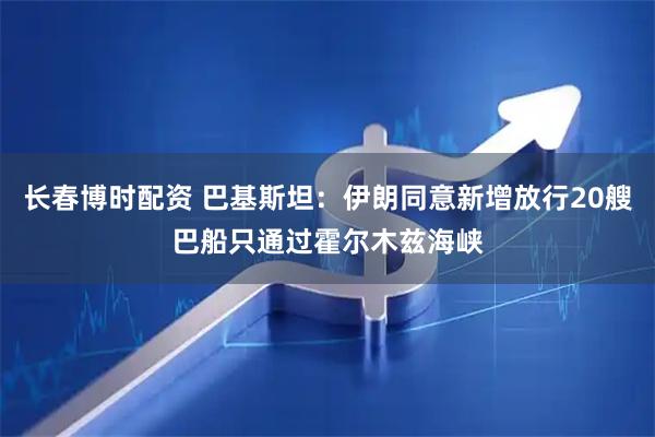 长春博时配资 巴基斯坦：伊朗同意新增放行20艘巴船只通过霍尔木兹海峡