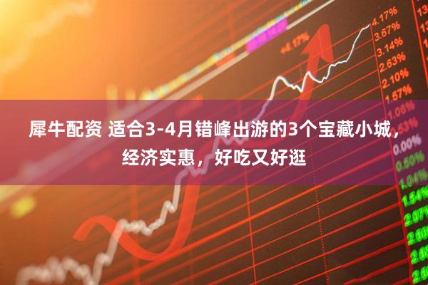 犀牛配资 适合3-4月错峰出游的3个宝藏小城，经济实惠，好吃又好逛