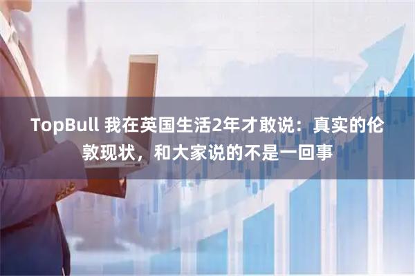 TopBull 我在英国生活2年才敢说：真实的伦敦现状，和大家说的不是一回事