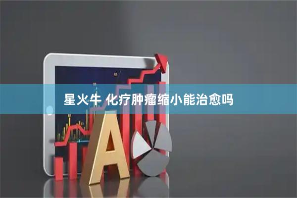 星火牛 化疗肿瘤缩小能治愈吗