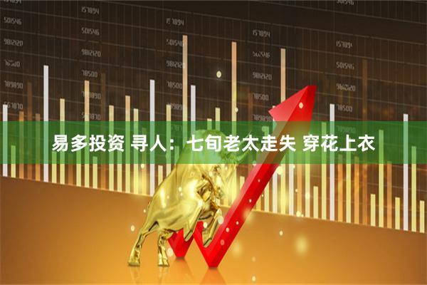 易多投资 寻人：七旬老太走失 穿花上衣