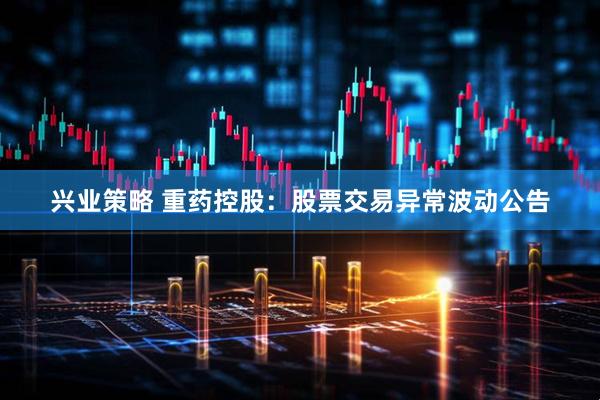 兴业策略 重药控股：股票交易异常波动公告