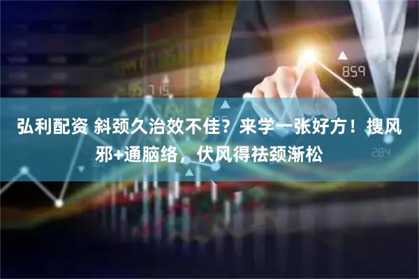 弘利配资 斜颈久治效不佳？来学一张好方！搜风邪+通脑络，伏风得祛颈渐松