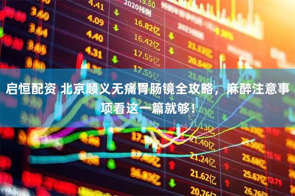 启恒配资 北京顺义无痛胃肠镜全攻略，麻醉注意事项看这一篇就够！