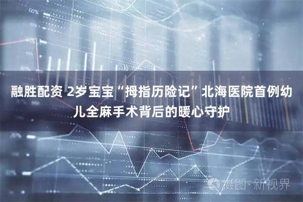融胜配资 2岁宝宝“拇指历险记”北海医院首例幼儿全麻手术背后的暖心守护