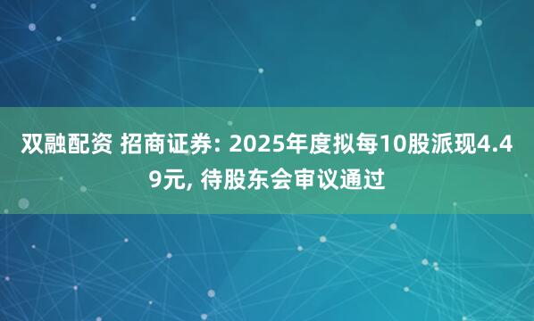 双融配资 招商证券: 2025年度拟每10股派现4.49元, 待股东会审议通过