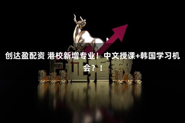 创达盈配资 港校新增专业！中文授课+韩国学习机会？！