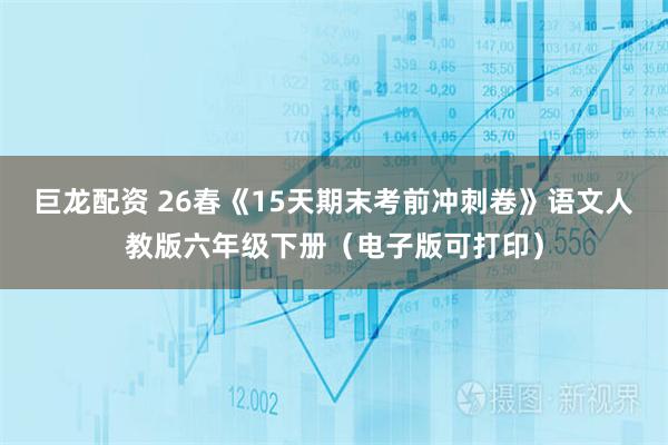 巨龙配资 26春《15天期末考前冲刺卷》语文人教版六年级下册（电子版可打印）