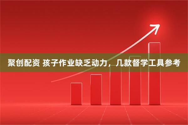 聚创配资 孩子作业缺乏动力，几款督学工具参考