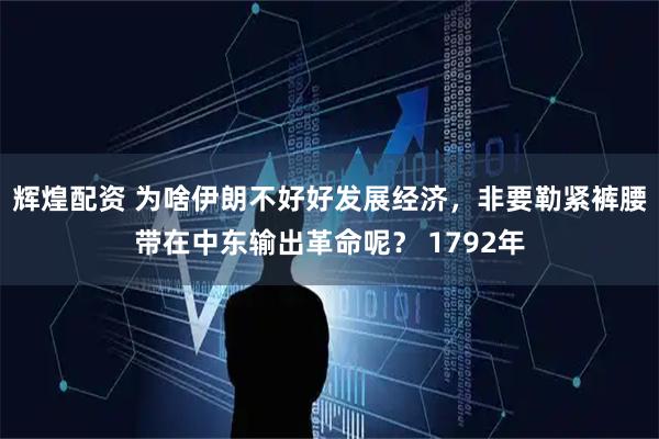 辉煌配资 为啥伊朗不好好发展经济,非要勒紧裤腰带在中东输出革命呢? 1792年