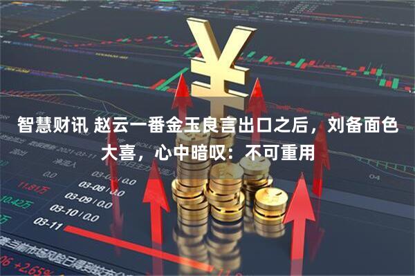 智慧财讯 赵云一番金玉良言出口之后，刘备面色大喜，心中暗叹：不可重用