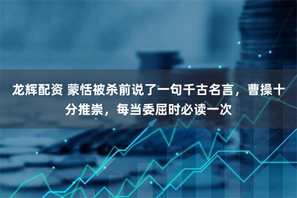 龙辉配资 蒙恬被杀前说了一句千古名言，曹操十分推崇，每当委屈时必读一次