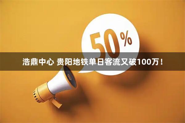 浩鼎中心 贵阳地铁单日客流又破100万！