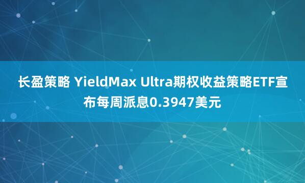 长盈策略 YieldMax Ultra期权收益策略ETF宣布每周派息0.3947美元