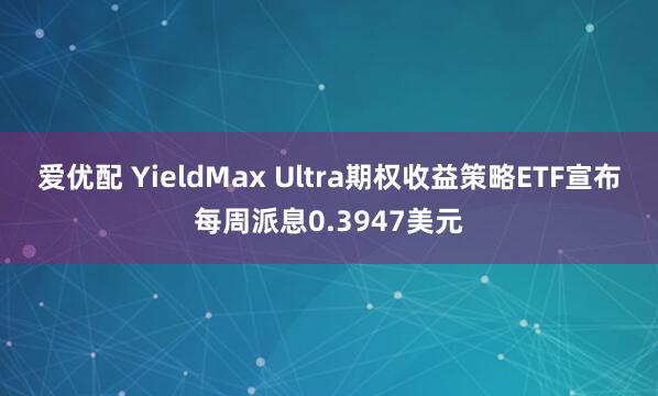 爱优配 YieldMax Ultra期权收益策略ETF宣布每周派息0.3947美元