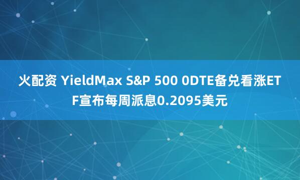 火配资 YieldMax S&P 500 0DTE备兑看涨ETF宣布每周派息0.2095美元