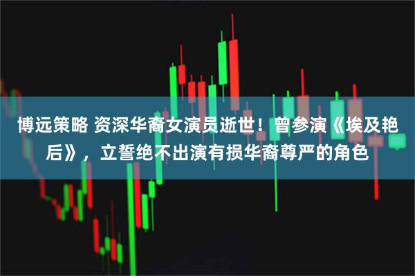 博远策略 资深华裔女演员逝世！曾参演《埃及艳后》，立誓绝不出演有损华裔尊严的角色