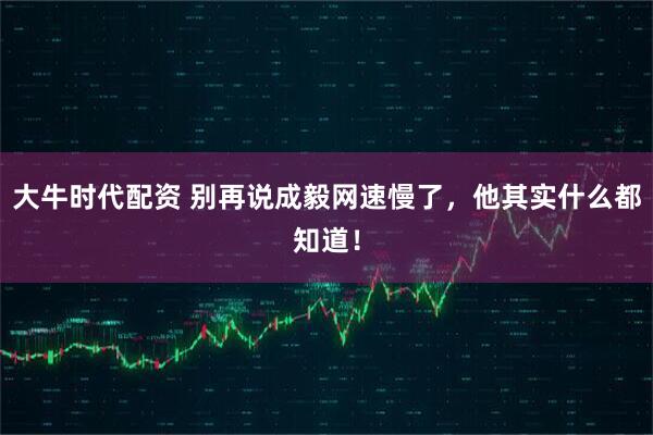 大牛时代配资 别再说成毅网速慢了，他其实什么都知道！