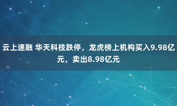 云上速融 华天科技跌停，龙虎榜上机构买入9.98亿元，卖出8.98亿元