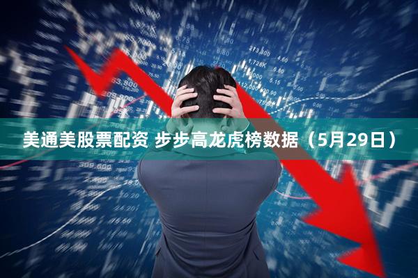 美通美股票配资 步步高龙虎榜数据（5月29日）