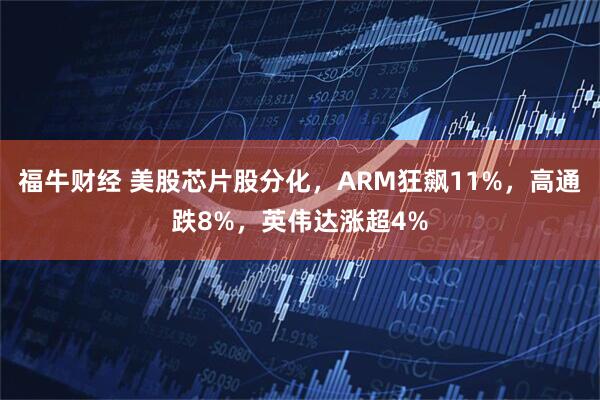 福牛财经 美股芯片股分化，ARM狂飙11%，高通跌8%，英伟达涨超4%